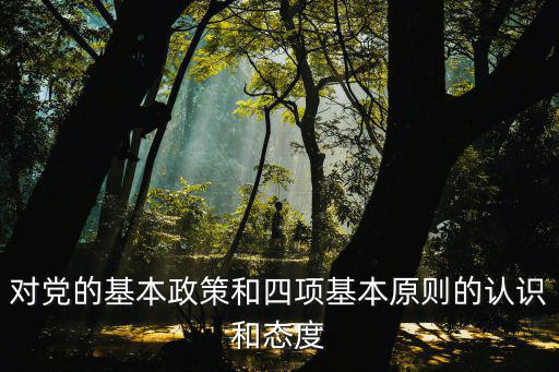 對黨的基本政策和四項基本原則的認識和態度