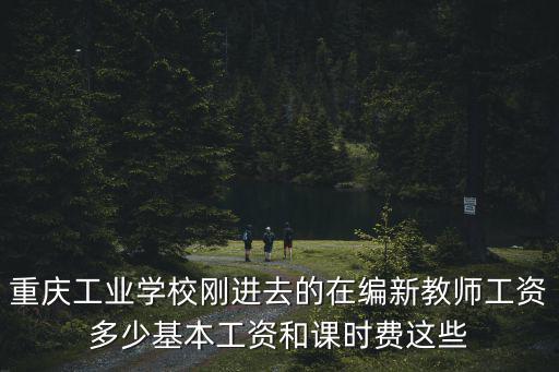 重慶工業(yè)學(xué)校剛進(jìn)去的在編新教師工資多少基本工資和課時(shí)費(fèi)這些