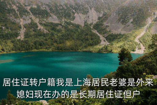居住證轉(zhuǎn)戶籍我是上海居民老婆是外來(lái)媳婦現(xiàn)在辦的是長(zhǎng)期居住證但戶