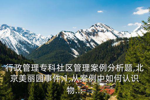 行政管理專科社區(qū)管理案例分析題,北京美麗園事件,1,從案例中如何認(rèn)識物...