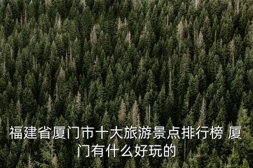 福建省廈門市十大旅游景點排行榜 廈門有什么好玩的