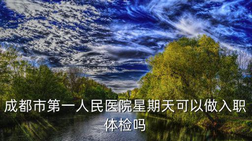 成都市第一人民醫(yī)院體檢科上班時間，成都一醫(yī)院下午上班時間