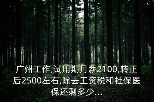 廣州工作,試用期月薪2100,轉正后2500左右,除去工資稅和社保醫保還剩多少...
