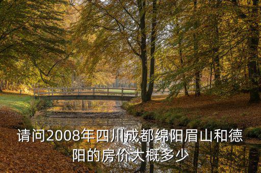 請問2008年四川成都綿陽眉山和德陽的房價大概多少