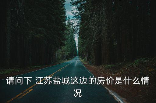 請問下 江蘇鹽城這邊的房價是什么情況
