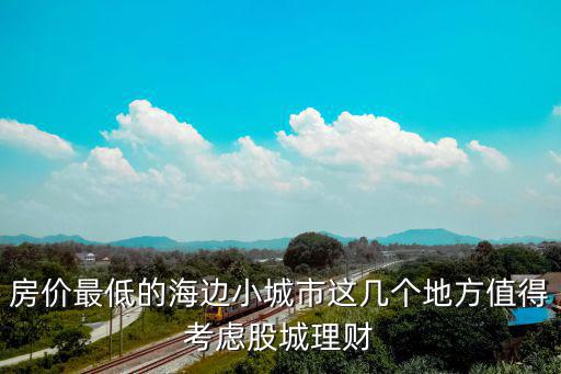 房?jī)r(jià)最低的海邊小城市這幾個(gè)地方值得考慮股城理財(cái)