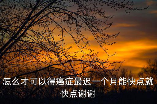 怎么才可以得癌癥最遲一個月能快點就快點謝謝