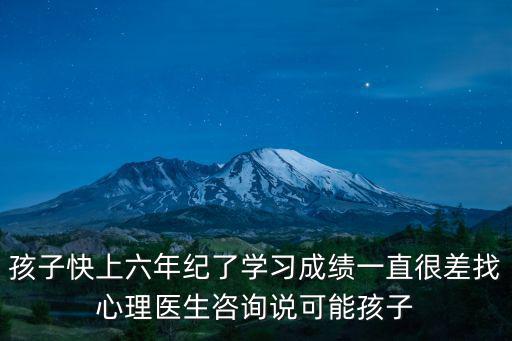 孩子快上六年紀了學習成績一直很差找心理醫(yī)生咨詢說可能孩子