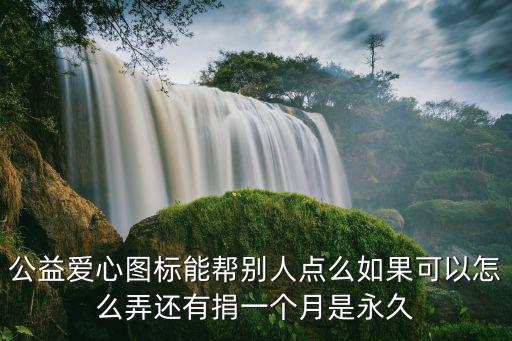 公益愛心圖標能幫別人點么如果可以怎么弄還有捐一個月是永久