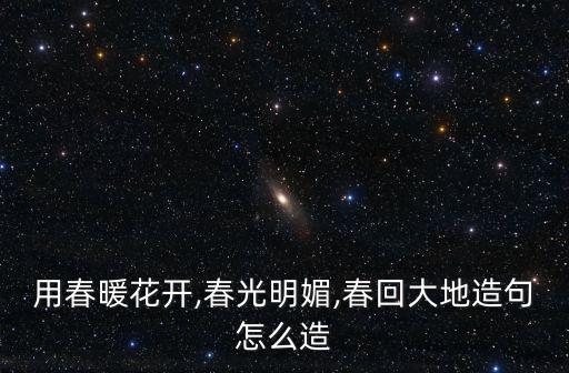 春光明媚造句,春暖花開春光明媚造句怎么造?