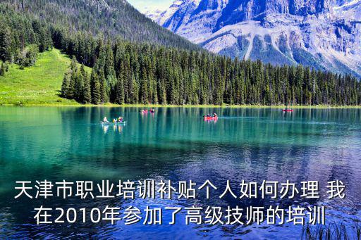 天津市職業(yè)培訓(xùn)補(bǔ)貼個(gè)人如何辦理 我在2010年參加了高級(jí)技師的培訓(xùn)