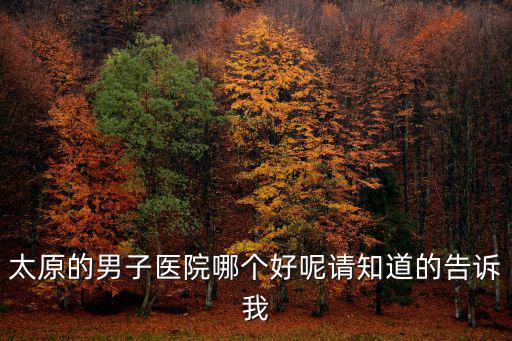 太原的男子醫院哪個好呢請知道的告訴我