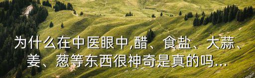 為什么在中醫眼中,醋、食鹽、大蒜、姜、蔥等東西很神奇是真的嗎...