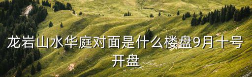 龍巖哪個小區(qū)房價最高，龍巖山水華庭對面是什么樓盤9月十號開盤