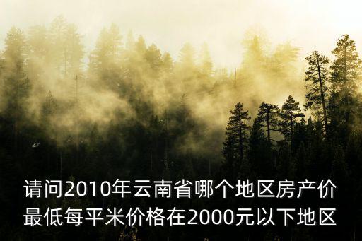 請問2010年云南省哪個地區房產價最低每平米價格在2000元以下地區