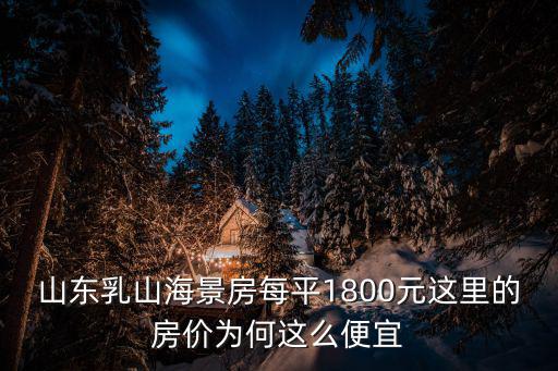 山東乳山海景房每平1800元這里的房?jī)r(jià)為何這么便宜