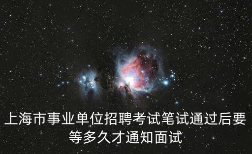 上海市事業單位招聘考試筆試通過后要等多久才通知面試