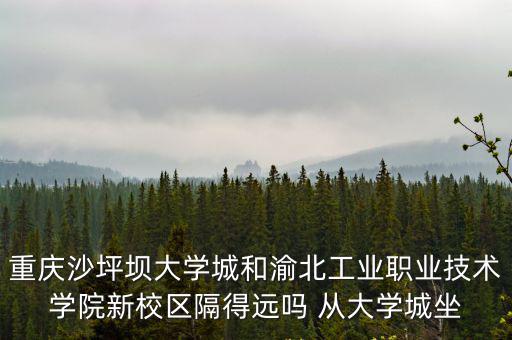 重慶沙坪壩大學(xué)城和渝北工業(yè)職業(yè)技術(shù)學(xué)院新校區(qū)隔得遠嗎 從大學(xué)城坐
