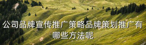 公司品牌宣傳推廣策略品牌策劃推廣有哪些方法呢