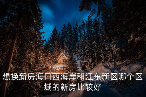 想換新房?？谖骱０逗徒瓥|新區哪個區域的新房比較好