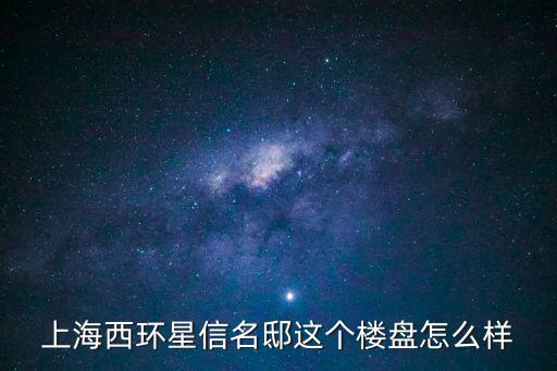 上海西環星信名邸這個樓盤怎么樣