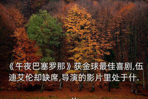 《午夜巴塞羅那》獲金球最佳喜劇,伍迪艾倫卻缺席,導演的影片里處于什...