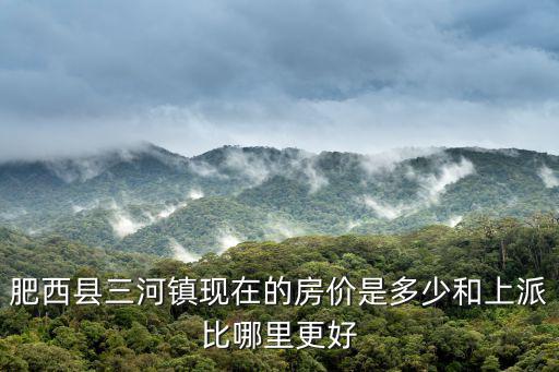 肥西縣三河鎮現在的房價是多少和上派比哪里更好