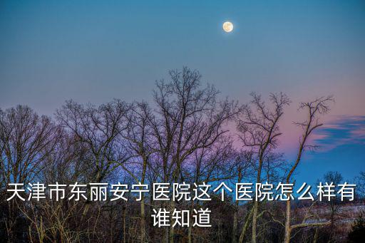 天津市東麗安寧醫(yī)院這個醫(yī)院怎么樣有誰知道