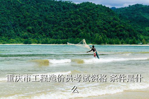 重慶市工程造價(jià)員考試資格 條件是什么