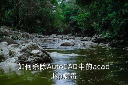 cad病毒專殺,如何清除cad中的acad.lsp病毒?