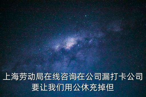 上海勞動局在線咨詢在公司漏打卡公司要讓我們用公休充掉但