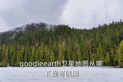 googleearth衛(wèi)星地圖從哪下載可以用