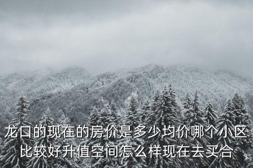 龍口的現在的房價是多少均價哪個小區比較好升值空間怎么樣現在去買合