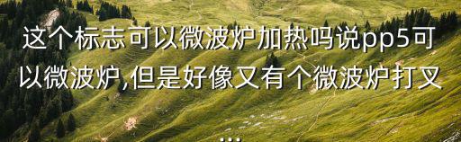 可微波爐加熱標(biāo)志,微波爐專用飯盒圖樣標(biāo)志未統(tǒng)一規(guī)定