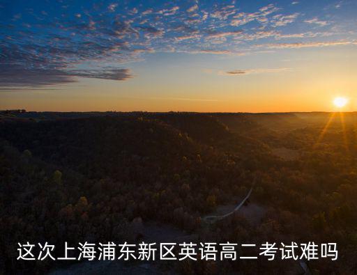 這次上海浦東新區(qū)英語高二考試難嗎