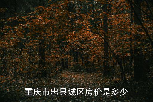 重慶忠縣的房價如何，重慶市忠縣城區的房價如何