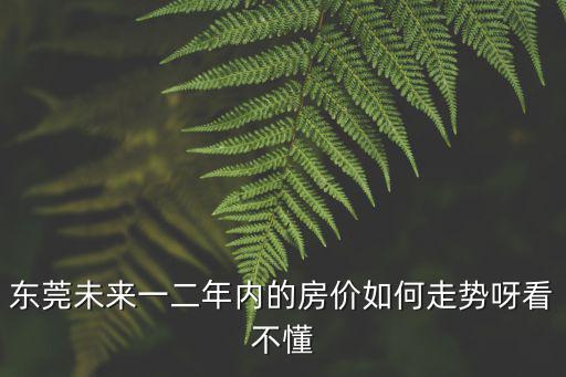 東莞未來一二年內的房價如何走勢呀看不懂