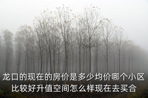 龍口哪個區的房價高點，龍口的現在的房價是多少均價哪個小區比較好升值空間怎么樣現在去買合