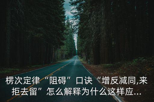 楞次定律“阻礙”口訣“增反減同,來拒去留”怎么解釋為什么這樣應...