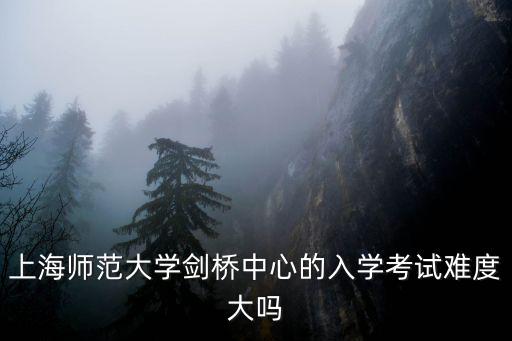 上海師范大學劍橋中心的入學考試難度大嗎