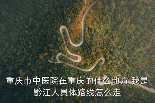 重慶市中醫(yī)院在重慶的什么地方 我是黔江人具體路線怎么走
