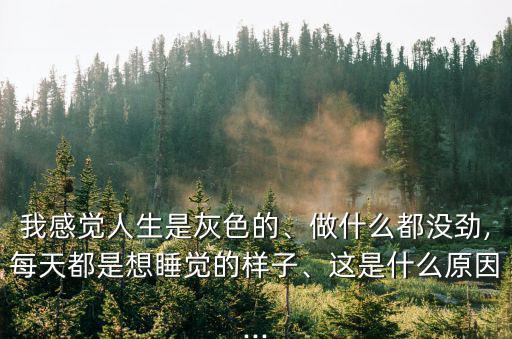 我感覺人生是灰色的、做什么都沒勁,每天都是想睡覺的樣子、這是什么原因...