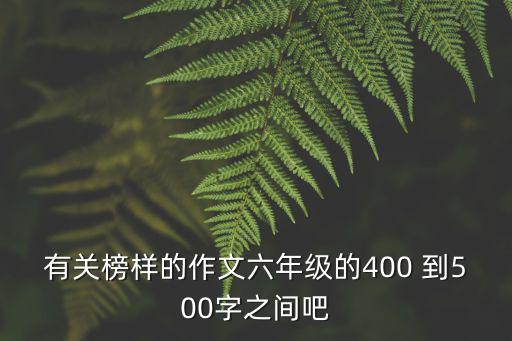 有關榜樣的作文六年級的400 到500字之間吧