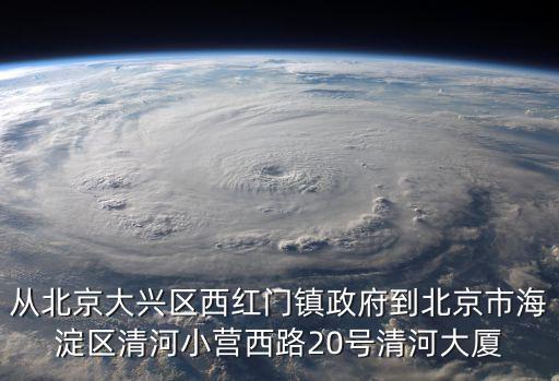 從北京大興區西紅門鎮政府到北京市海淀區清河小營西路20號清河大廈