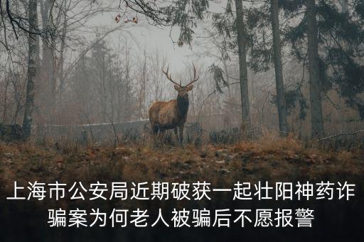 上海市公安局近期破獲一起壯陽神藥詐騙案為何老人被騙后不愿報警