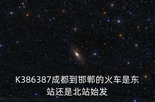 K386387成都到邯鄲的火車是東站還是北站始發
