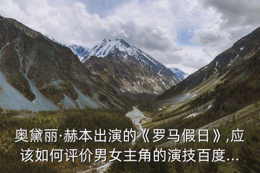 羅馬假日結(jié)局,《羅馬假日》如何評價赫本和派克的演技?