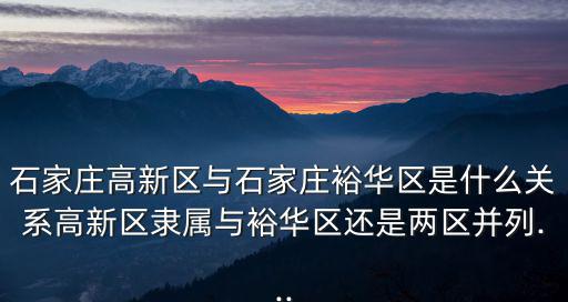 石家莊高新區(qū)與石家莊裕華區(qū)是什么關(guān)系高新區(qū)隸屬與裕華區(qū)還是兩區(qū)并列...
