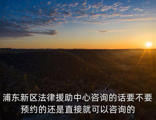 上海浦東法律援助中心電話，浦東新區法律援助中心咨詢的話要不要預約的還是直接就可以咨詢的