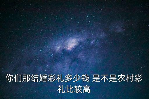 你們那結(jié)婚彩禮多少錢(qián) 是不是農(nóng)村彩禮比較高